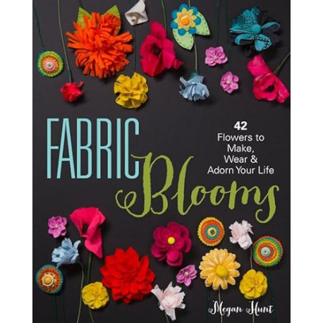 Fabric Blooms: 42 Flowers to Make, Wear & Adorn Your Life